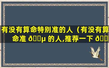 有没有算命特别准的人（有没有算命准 🌵 的人,推荐一下 🐈 ）